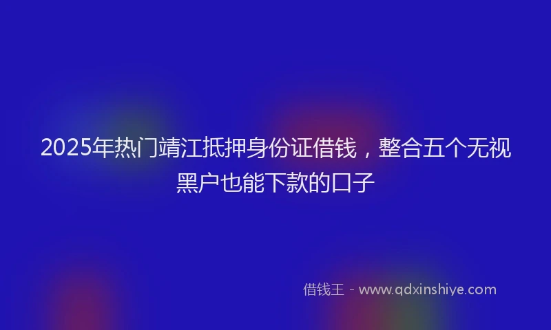 2025年热门靖江抵押身份证借钱，整合五个无视黑户也能下款的口子