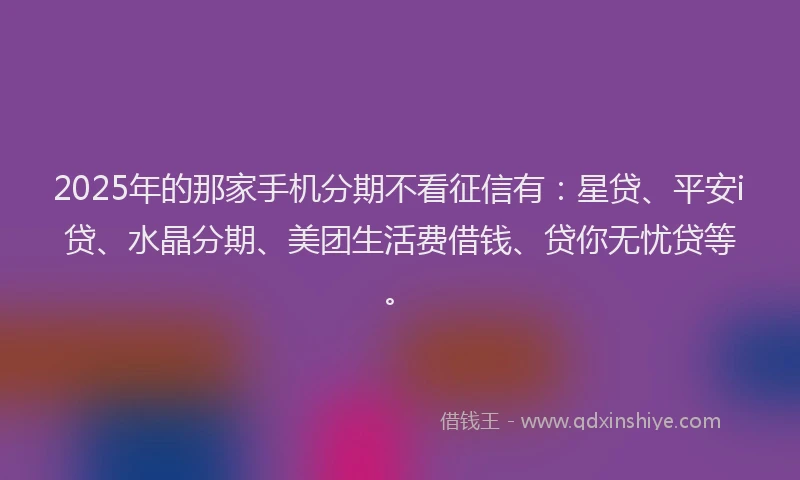 2025年的那家手机分期不看征信有：星贷、平安i贷、水晶分期、美团生活费借钱、贷你无忧贷等。