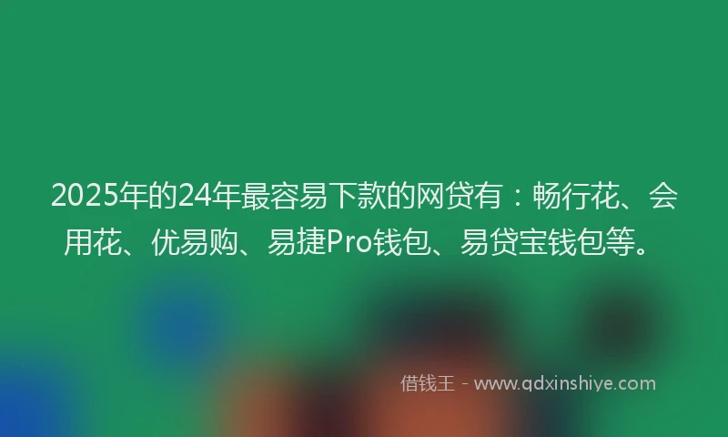 2025年的24年最容易下款的网贷有：畅行花、会用花、优易购、易捷Pro钱包、易贷宝钱包等。