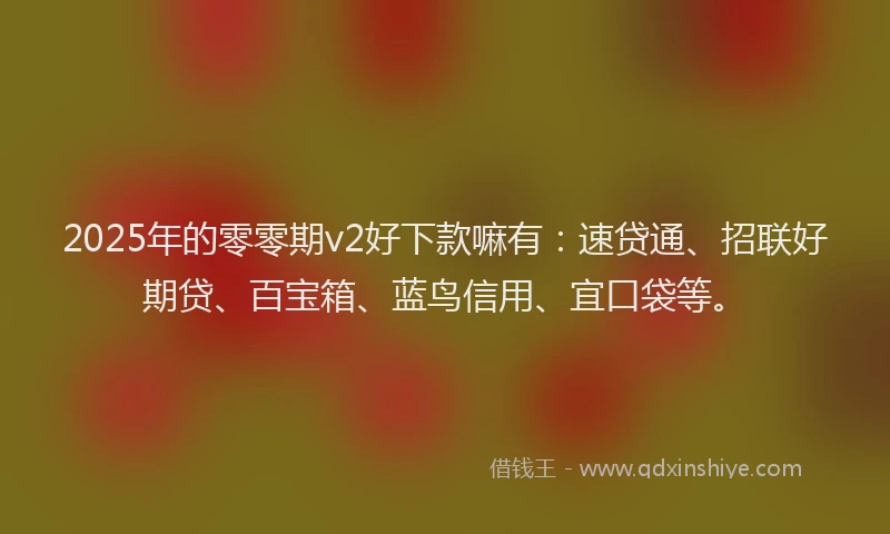 2025年的零零期v2好下款嘛有：速贷通、招联好期贷、百宝箱、蓝鸟信用、宜口袋等。