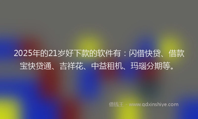 2025年的21岁好下款的软件有：闪借快贷、借款宝快贷通、吉祥花、中益租机、玛瑙分期等。