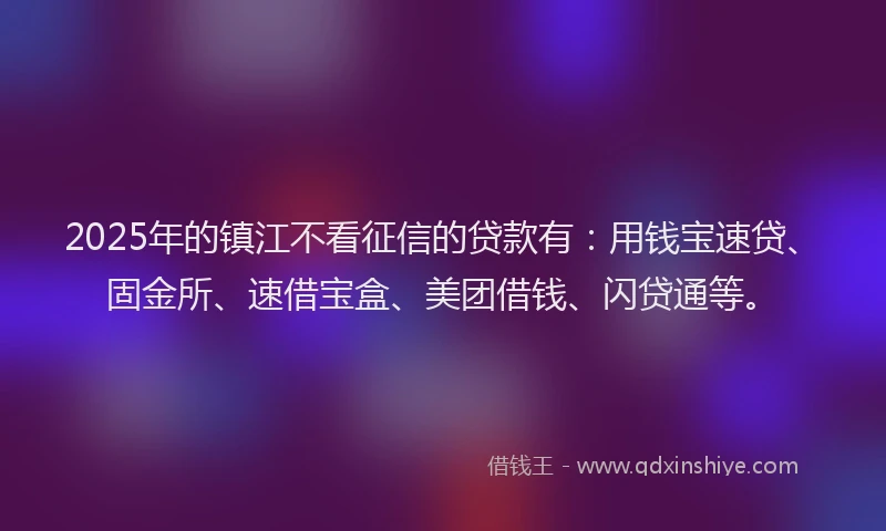 2025年的镇江不看征信的贷款有：用钱宝速贷、固金所、速借宝盒、美团借钱、闪贷通等。