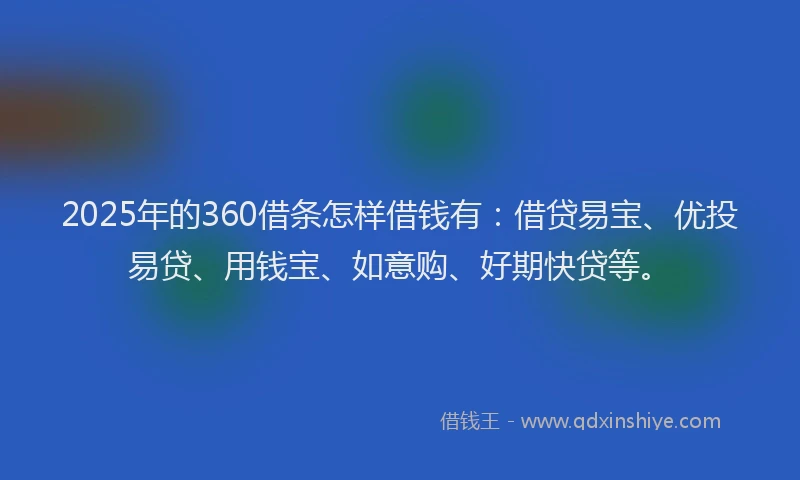 2025年的360借条怎样借钱有：借贷易宝、优投易贷、用钱宝、如意购、好期快贷等。