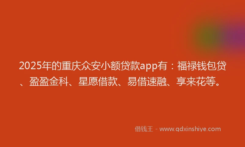 2025年的重庆众安小额贷款app有：福禄钱包贷、盈盈金科、星愿借款、易借速融、享来花等。