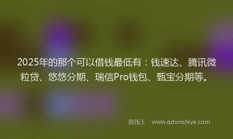 2025年的那个可以借钱最低有：钱速达、腾讯微粒贷、悠悠分期、瑞信Pro钱包、甄宝分期等。