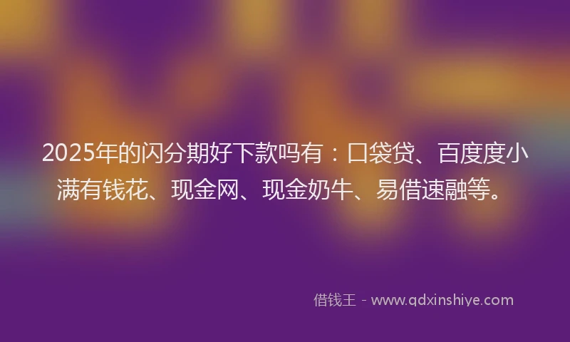 2025年的闪分期好下款吗有：口袋贷、百度度小满有钱花、现金网、现金奶牛、易借速融等。