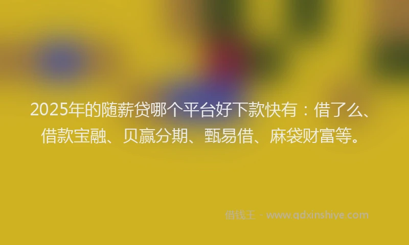 2025年的随薪贷哪个平台好下款快有：借了么、借款宝融、贝赢分期、甄易借、麻袋财富等。