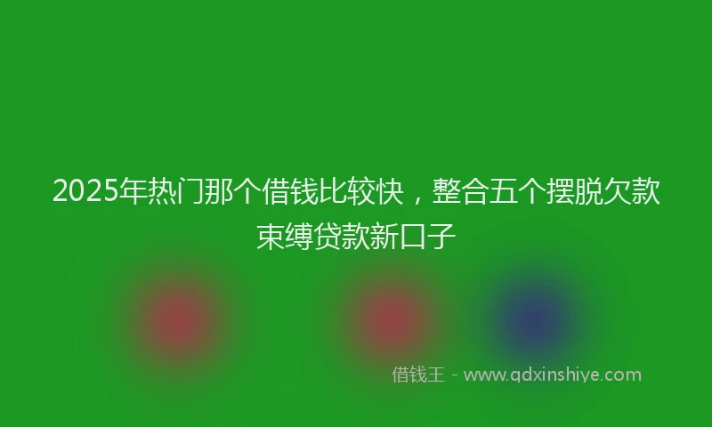 2025年热门那个借钱比较快，整合五个摆脱欠款束缚贷款新口子