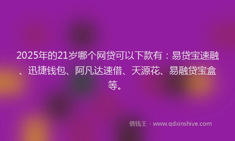 2025年的21岁哪个网贷可以下款有：易贷宝速融、迅捷钱包、阿凡达速借、天源花、易融贷宝盒等。