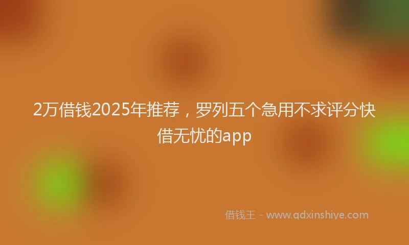 2万借钱2025年推荐，罗列五个急用不求评分快借无忧的app