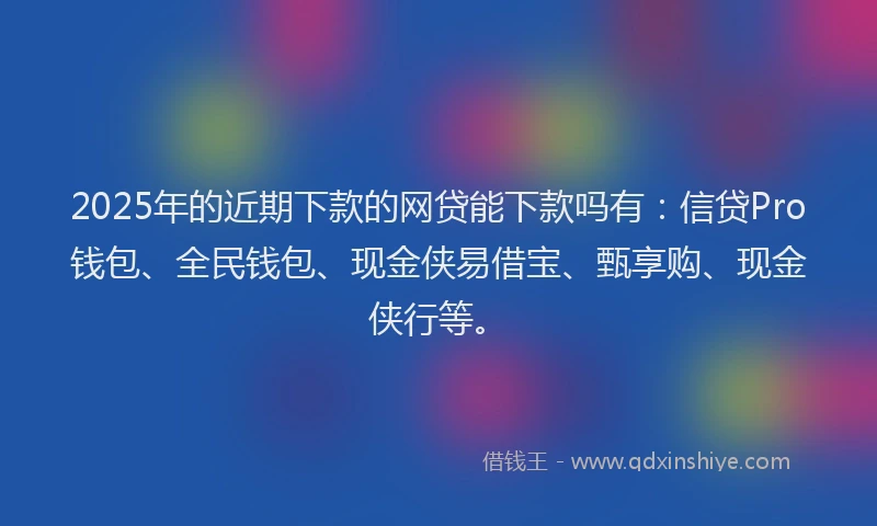 2025年的近期下款的网贷能下款吗有：信贷Pro钱包、全民钱包、现金侠易借宝、甄享购、现金侠行等。