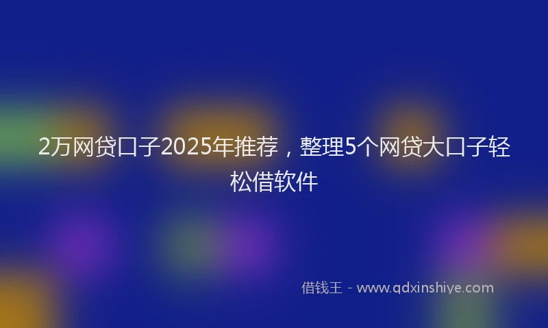 2万网贷口子2025年推荐，整理5个网贷大口子轻松借软件