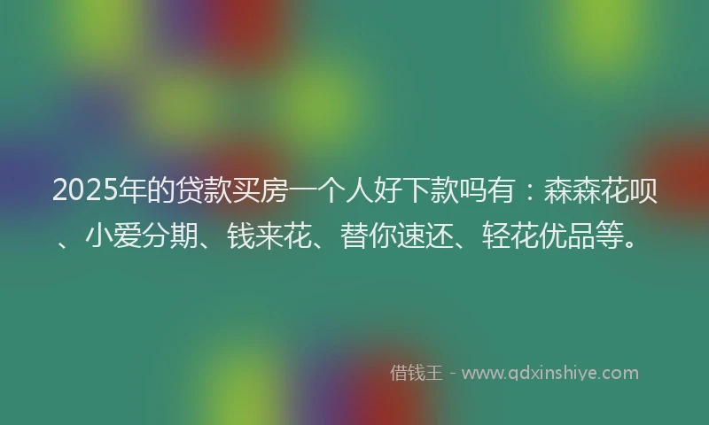 2025年的贷款买房一个人好下款吗有：森森花呗、小爱分期、钱来花、替你速还、轻花优品等。