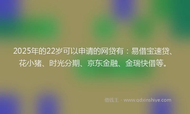 2025年的22岁可以申请的网贷有：易借宝速贷、花小猪、时光分期、京东金融、金瑞快借等。