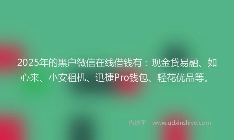 2025年的黑户微信在线借钱有：现金贷易融、如心来、小安租机、迅捷Pro钱包、轻花优品等。