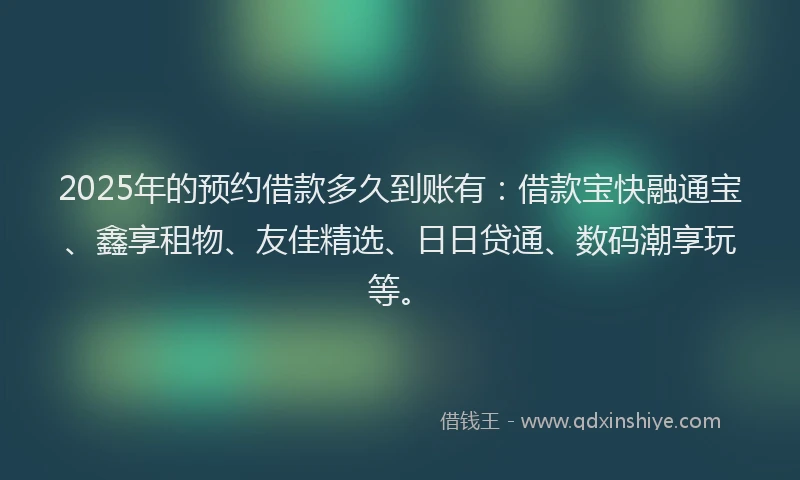 2025年的预约借款多久到账有：借款宝快融通宝、鑫享租物、友佳精选、日日贷通、数码潮享玩等。