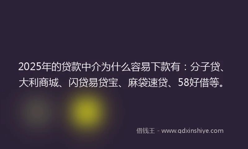 2025年的贷款中介为什么容易下款有：分子贷、大利商城、闪贷易贷宝、麻袋速贷、58好借等。