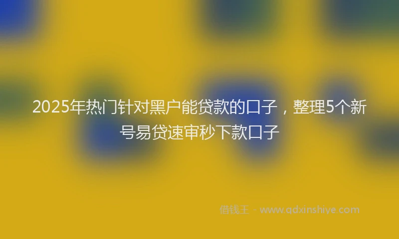2025年热门针对黑户能贷款的口子，整理5个新号易贷速审秒下款口子
