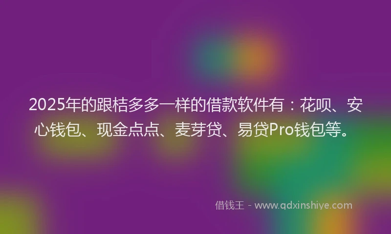 2025年的跟桔多多一样的借款软件有：花呗、安心钱包、现金点点、麦芽贷、易贷Pro钱包等。