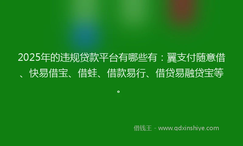 2025年的违规贷款平台有哪些有：翼支付随意借、快易借宝、借蛙、借款易行、借贷易融贷宝等。