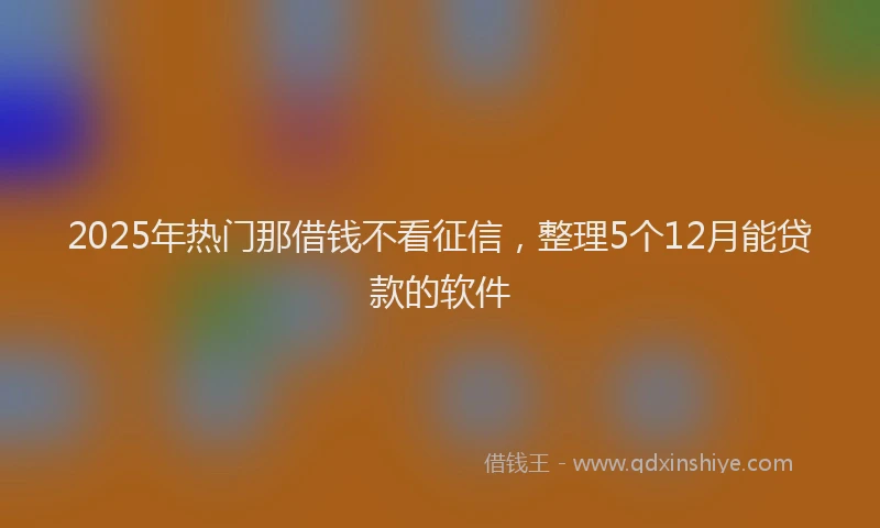 2025年热门那借钱不看征信，整理5个12月能贷款的软件