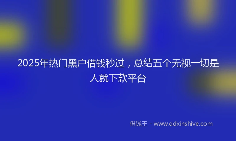 2025年热门黑户借钱秒过，总结五个无视一切是人就下款平台