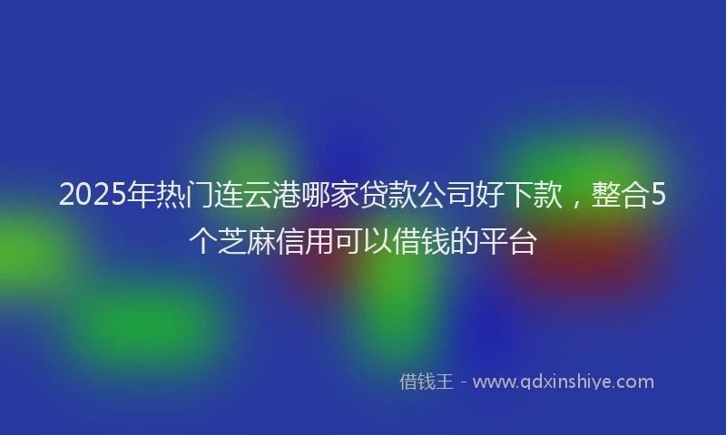 2025年热门连云港哪家贷款公司好下款，整合5个芝麻信用可以借钱的平台