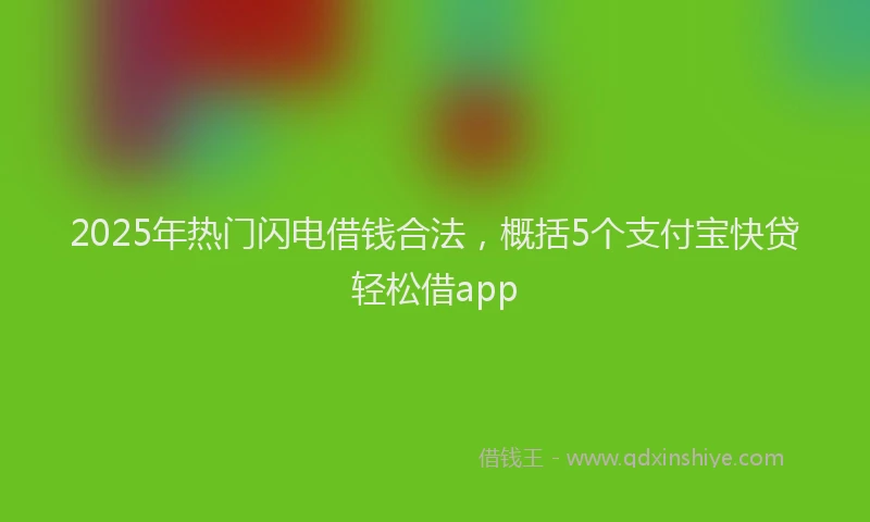 2025年热门闪电借钱合法，概括5个支付宝快贷轻松借app