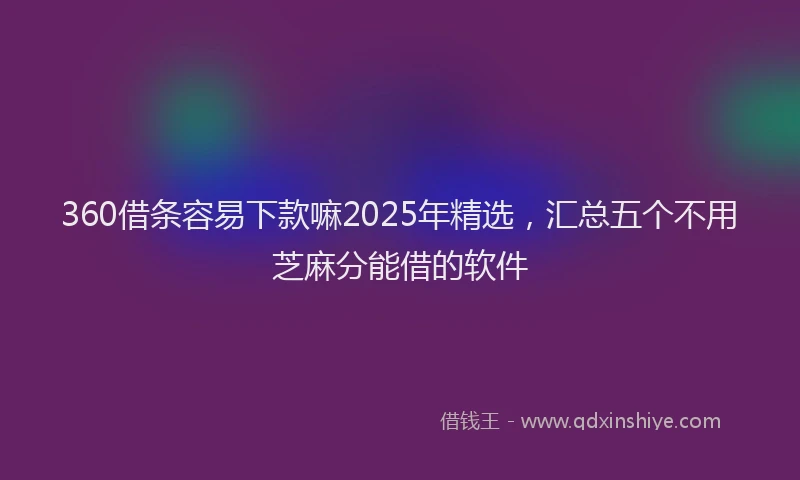 360借条容易下款嘛2025年精选，汇总五个不用芝麻分能借的软件