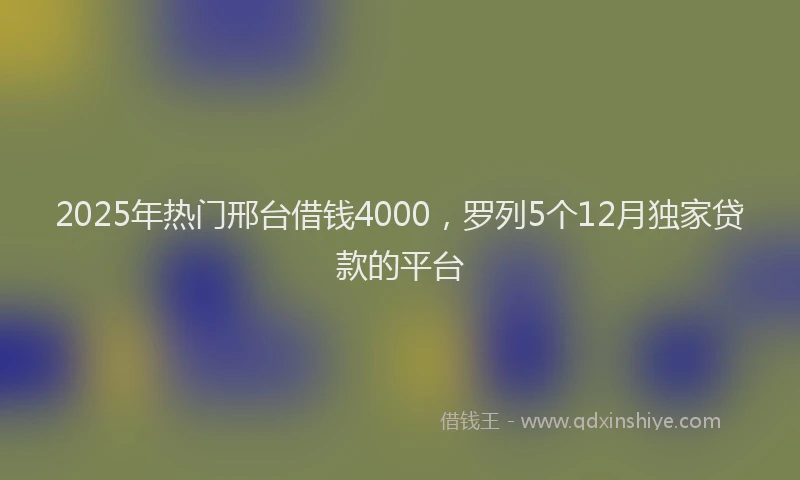 2025年热门邢台借钱4000，罗列5个12月独家贷款的平台