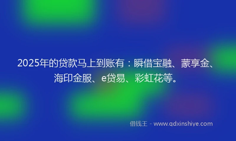 2025年的贷款马上到账有：瞬借宝融、蒙享金、海印金服、e贷易、彩虹花等。