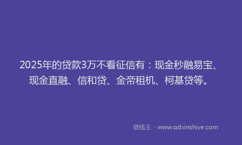 2025年的贷款3万不看征信有：现金秒融易宝、现金直融、信和贷、金帝租机、柯基贷等。