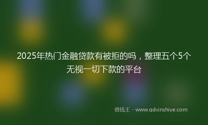 2025年热门金融贷款有被拒的吗，整理五个5个无视一切下款的平台