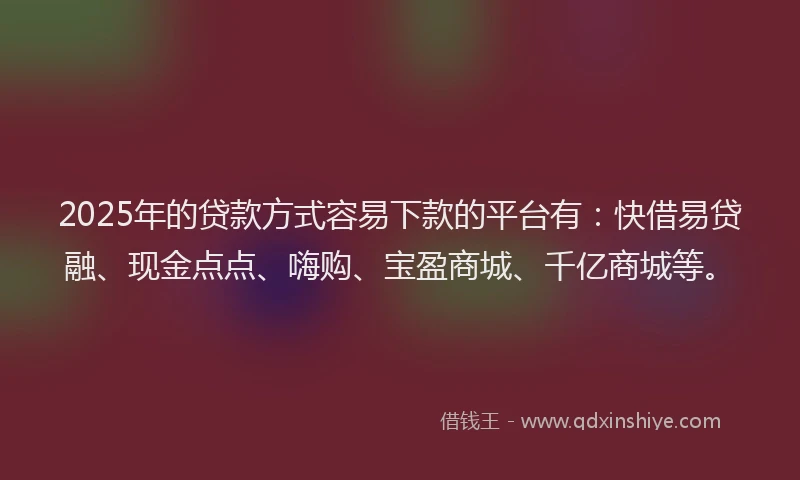 2025年的贷款方式容易下款的平台有：快借易贷融、现金点点、嗨购、宝盈商城、千亿商城等。