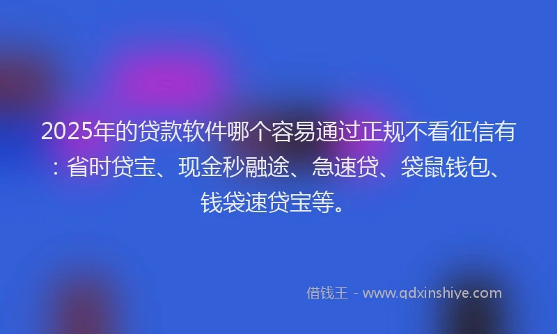 2025年的贷款软件哪个容易通过正规不看征信有：省时贷宝、现金秒融途、急速贷、袋鼠钱包、钱袋速贷宝等。
