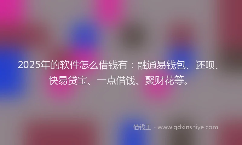 2025年的软件怎么借钱有：融通易钱包、还呗、快易贷宝、一点借钱、聚财花等。