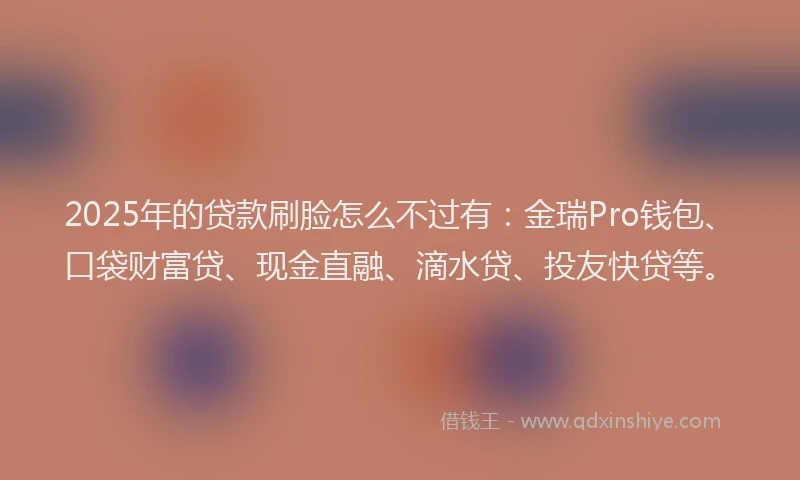 2025年的贷款刷脸怎么不过有：金瑞Pro钱包、口袋财富贷、现金直融、滴水贷、投友快贷等。