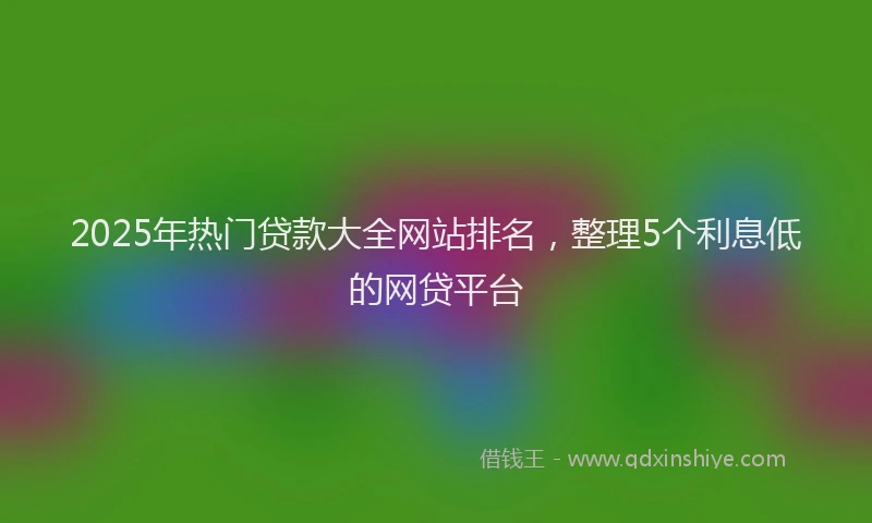 2025年热门贷款大全网站排名，整理5个利息低的网贷平台