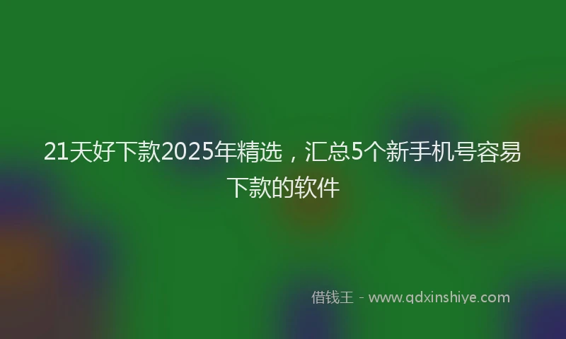 21天好下款2025年精选，汇总5个新手机号容易下款的软件