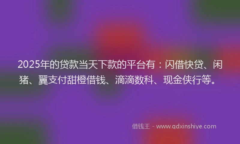 2025年的贷款当天下款的平台有：闪借快贷、闲猪、翼支付甜橙借钱、滴滴数科、现金侠行等。