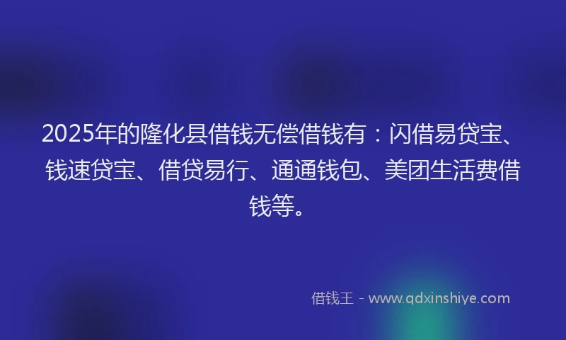 2025年的隆化县借钱无偿借钱有：闪借易贷宝、钱速贷宝、借贷易行、通通钱包、美团生活费借钱等。