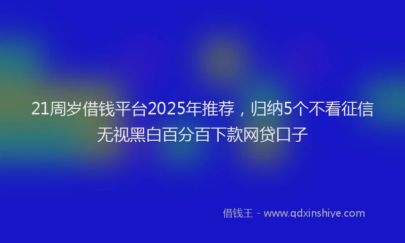 21周岁借钱平台2025年推荐，归纳5个不看征信无视黑白百分百下款网贷口子