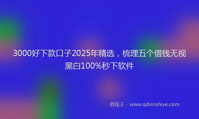 3000好下款口子2025年精选，梳理五个借钱无视黑白100%秒下软件