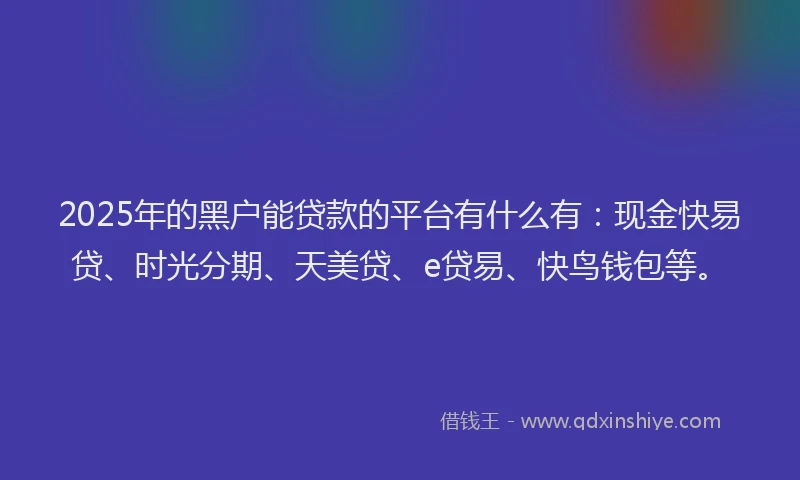 2025年的黑户能贷款的平台有什么有：现金快易贷、时光分期、天美贷、e贷易、快鸟钱包等。