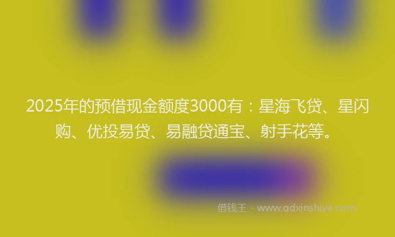 2025年的预借现金额度3000有：星海飞贷、星闪购、优投易贷、易融贷通宝、射手花等。