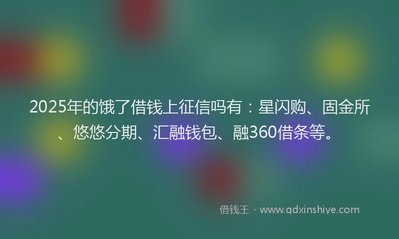 2025年的饿了借钱上征信吗有：星闪购、固金所、悠悠分期、汇融钱包、融360借条等。