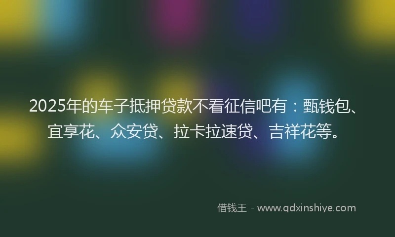 2025年的车子抵押贷款不看征信吧有：甄钱包、宜享花、众安贷、拉卡拉速贷、吉祥花等。