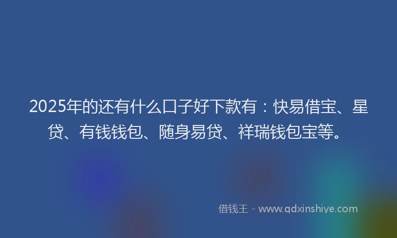 2025年的还有什么口子好下款有：快易借宝、星贷、有钱钱包、随身易贷、祥瑞钱包宝等。