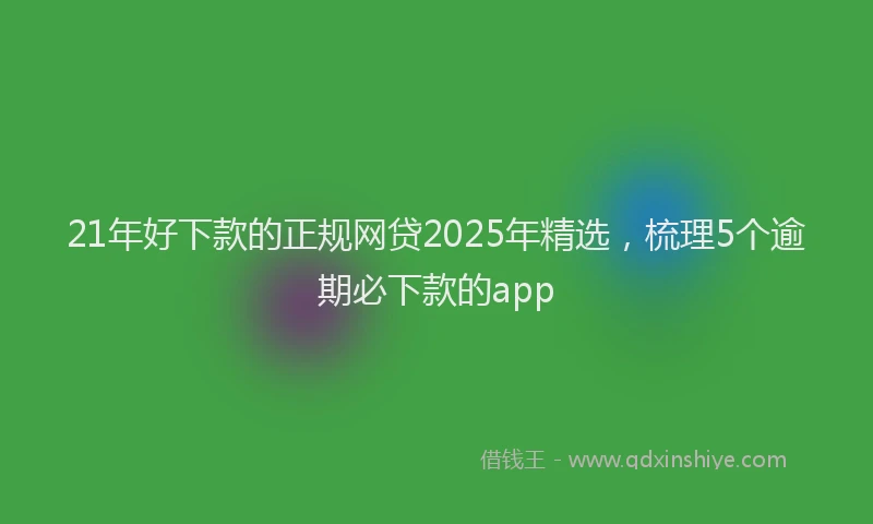 21年好下款的正规网贷2025年精选，梳理5个逾期必下款的app