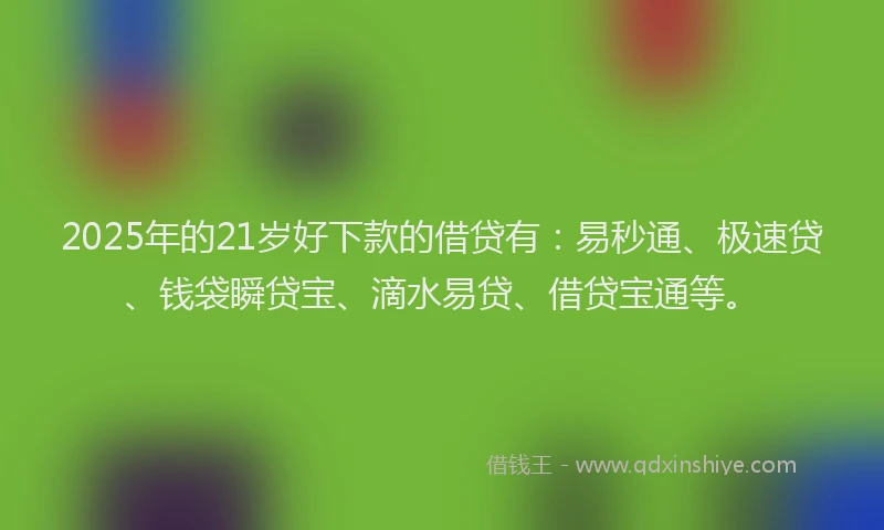 2025年的21岁好下款的借贷有：易秒通、极速贷、钱袋瞬贷宝、滴水易贷、借贷宝通等。